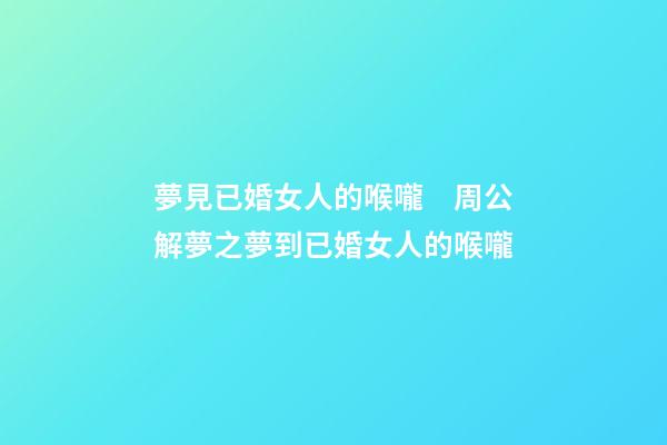 夢見已婚女人的喉嚨　周公解夢之夢到已婚女人的喉嚨